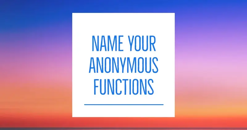 I started naming all my anonymous functions (and you should, too)