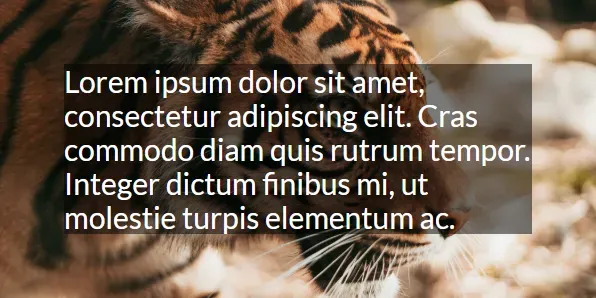 The black rectangle is now semi-transparent, allowing some of the tiger
background image to show through, but still keeping the text
legible